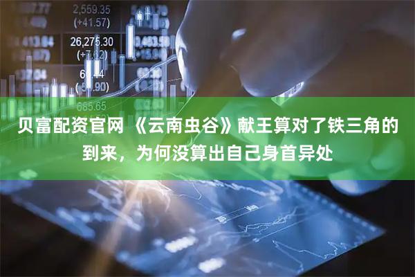贝富配资官网 《云南虫谷》献王算对了铁三角的到来，为何没算出自己身首异处