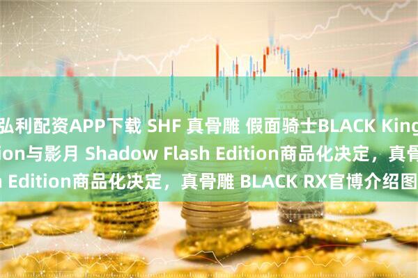弘利配资APP下载 SHF 真骨雕 假面骑士BLACK King Stone Flash Edition与影月 Shadow Flash Edition商品化决定，真骨雕 BLACK RX官博介绍图公开