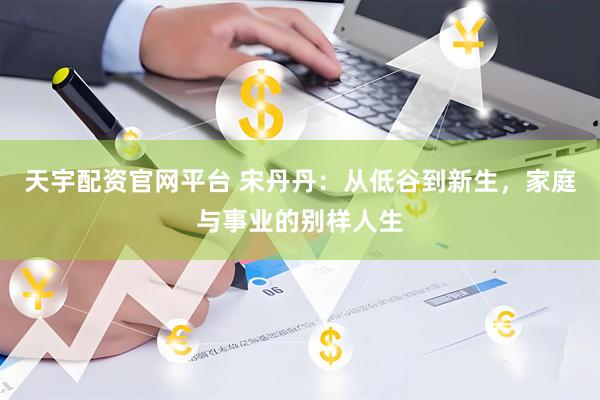 天宇配资官网平台 宋丹丹：从低谷到新生，家庭与事业的别样人生