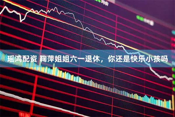 瑶鸿配资 鞠萍姐姐六一退休，你还是快乐小孩吗