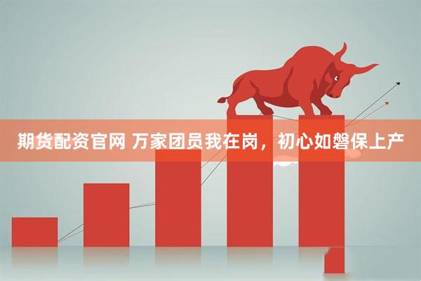期货配资官网 万家团员我在岗，初心如磐保上产