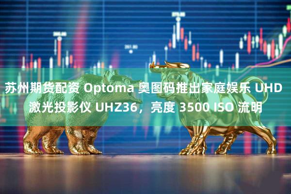 苏州期货配资 Optoma 奥图码推出家庭娱乐 UHD 激光投影仪 UHZ36，亮度 3500 ISO 流明