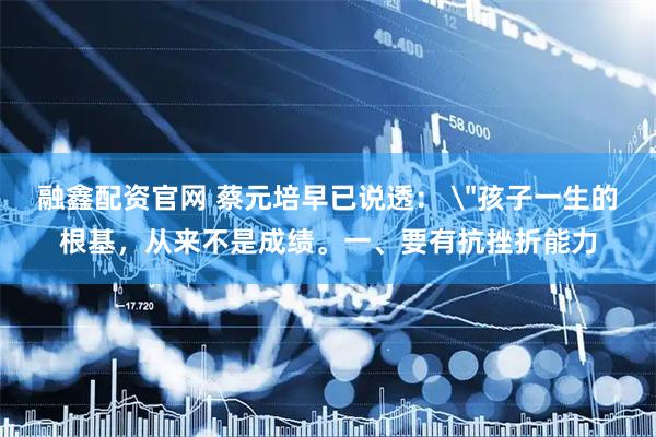 融鑫配资官网 蔡元培早已说透： ＂孩子一生的根基，从来不是成绩。一、要有抗挫折能力