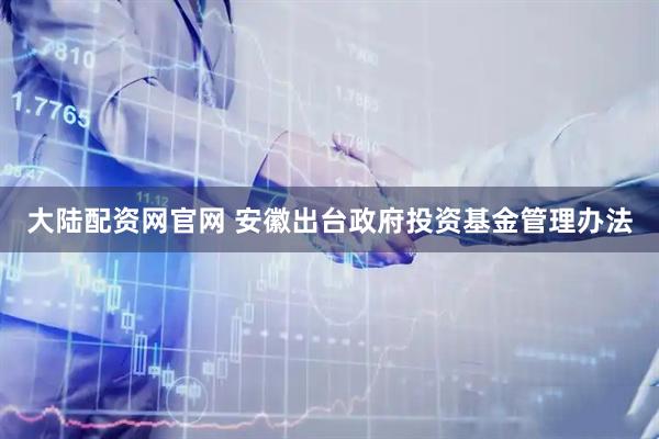 大陆配资网官网 安徽出台政府投资基金管理办法