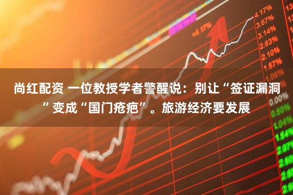 尚红配资 一位教授学者警醒说：别让“签证漏洞”变成“国门疮疤”。旅游经济要发展