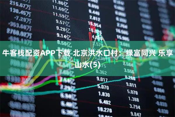 牛客栈配资APP下载 北京洪水口村：绿富同兴 乐享山水(5)