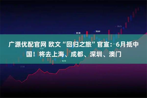 广源优配官网 欧文“回归之旅”官宣：6月抵中国！将去上海、成都、深圳、澳门